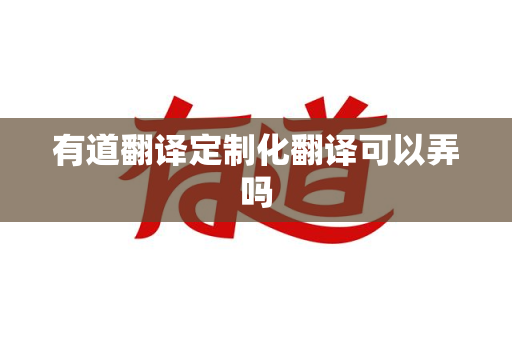 有道翻译定制化翻译可以弄吗