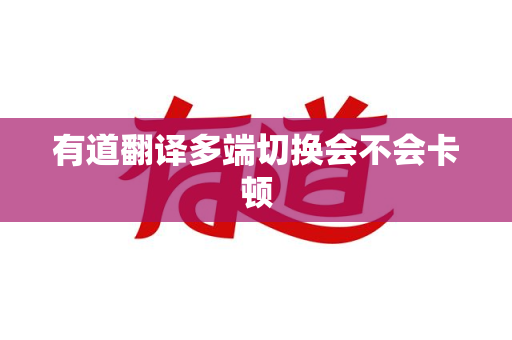有道翻译多端切换会不会卡顿